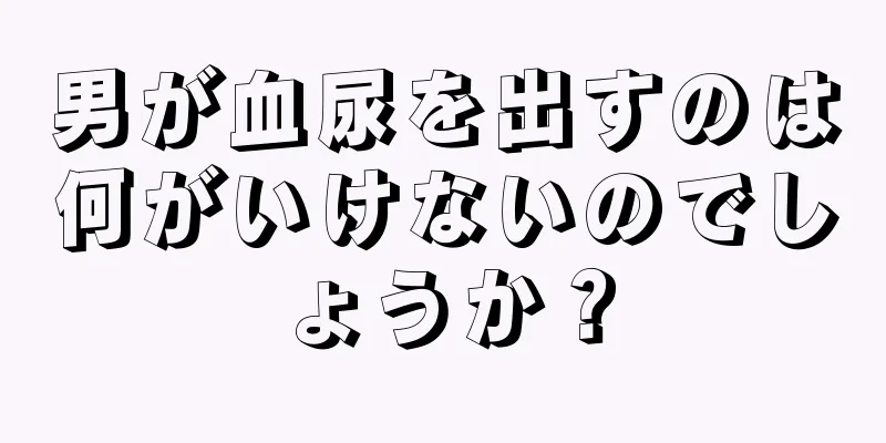 男が血尿を出すのは何がいけないのでしょうか？