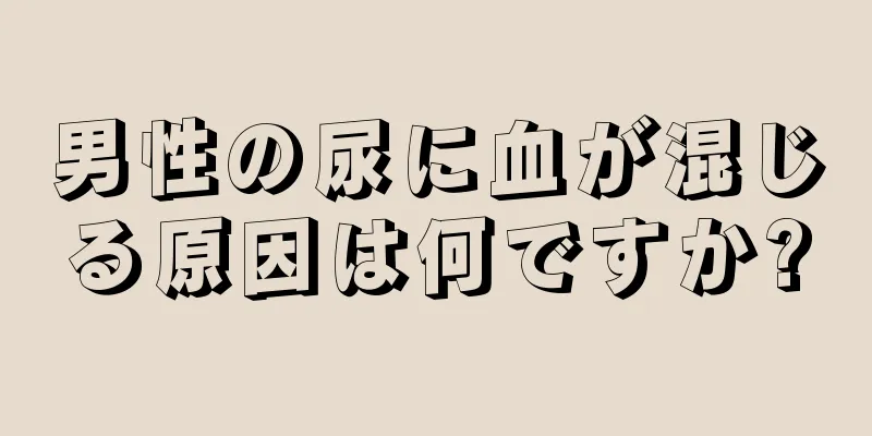 男性の尿に血が混じる原因は何ですか?