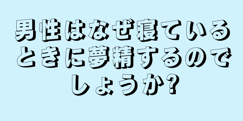 男性はなぜ寝ているときに夢精するのでしょうか?