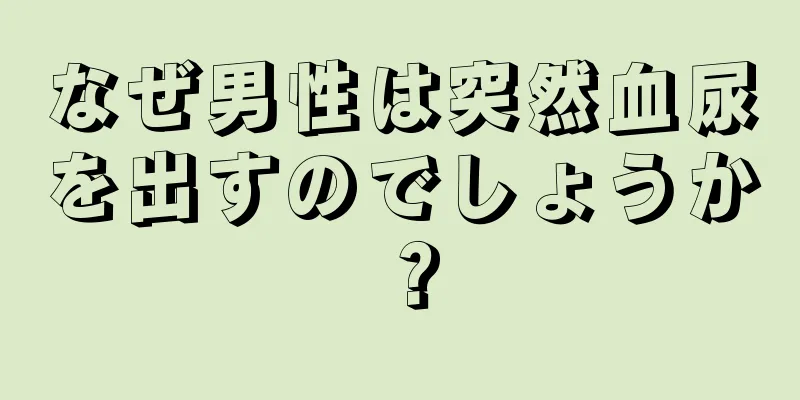 なぜ男性は突然血尿を出すのでしょうか？