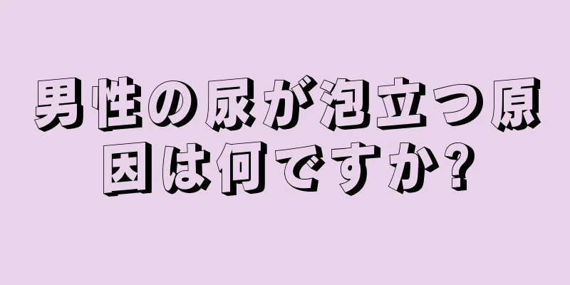 男性の尿が泡立つ原因は何ですか?
