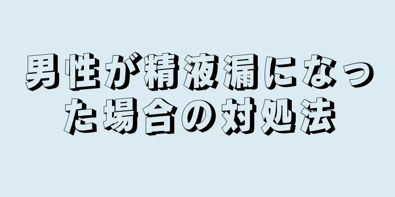 男性が精液漏になった場合の対処法