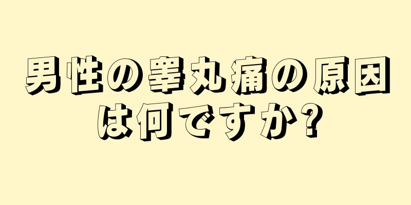 男性の睾丸痛の原因は何ですか?
