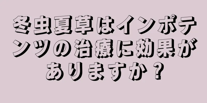 冬虫夏草はインポテンツの治療に効果がありますか？