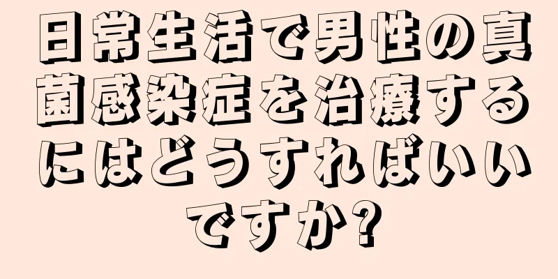 日常生活で男性の真菌感染症を治療するにはどうすればいいですか?