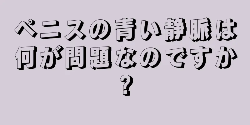 ペニスの青い静脈は何が問題なのですか?