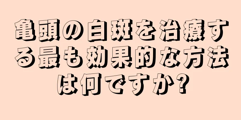 亀頭の白斑を治療する最も効果的な方法は何ですか?