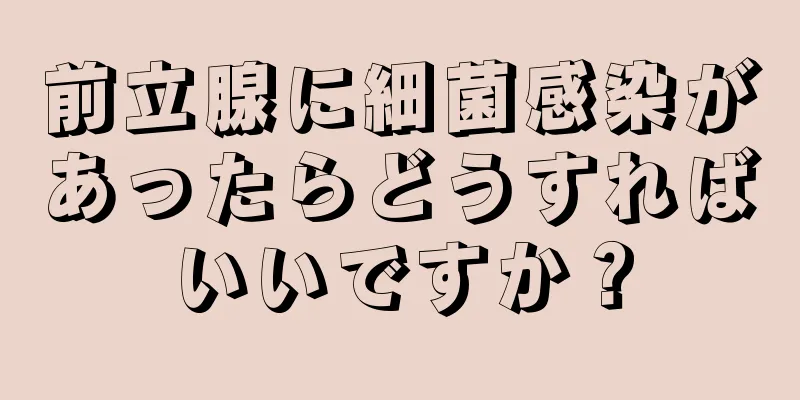 前立腺に細菌感染があったらどうすればいいですか？
