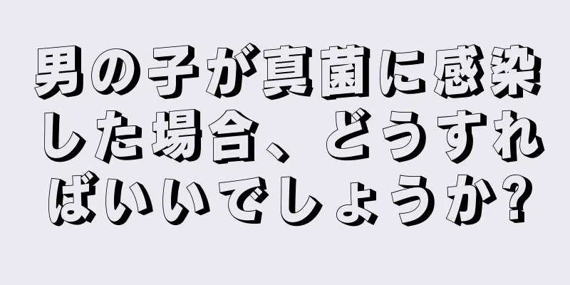 男の子が真菌に感染した場合、どうすればいいでしょうか?