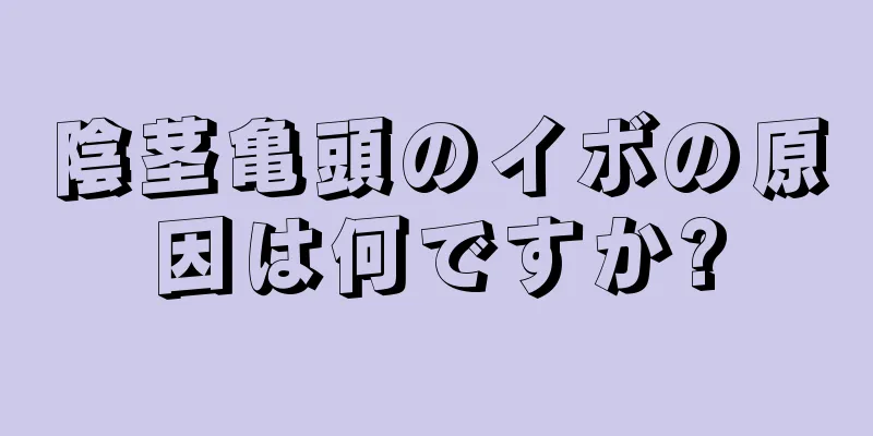 陰茎亀頭のイボの原因は何ですか?