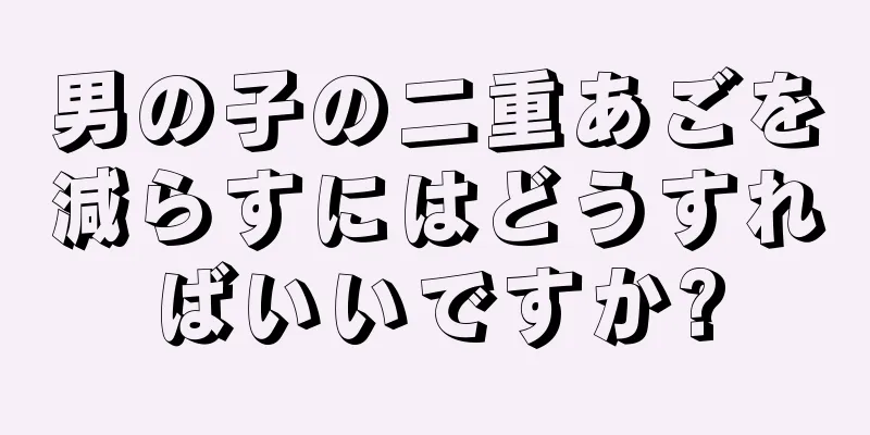 男の子の二重あごを減らすにはどうすればいいですか?