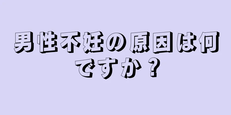 男性不妊の原因は何ですか？