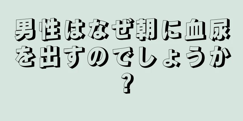 男性はなぜ朝に血尿を出すのでしょうか？