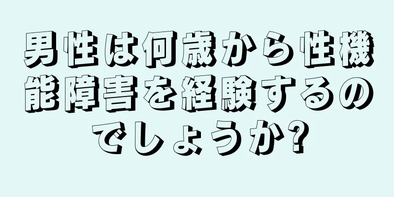 男性は何歳から性機能障害を経験するのでしょうか?