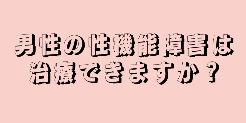 男性の性機能障害は治療できますか？