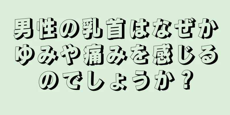 男性の乳首はなぜかゆみや痛みを感じるのでしょうか？