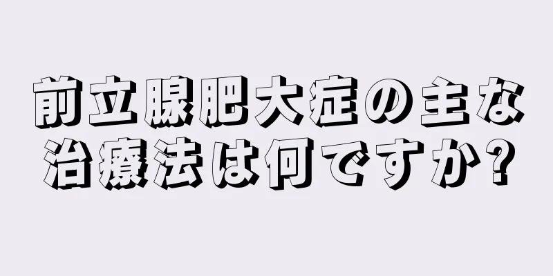 前立腺肥大症の主な治療法は何ですか?