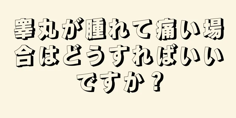 睾丸が腫れて痛い場合はどうすればいいですか？