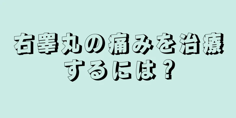 右睾丸の痛みを治療するには？