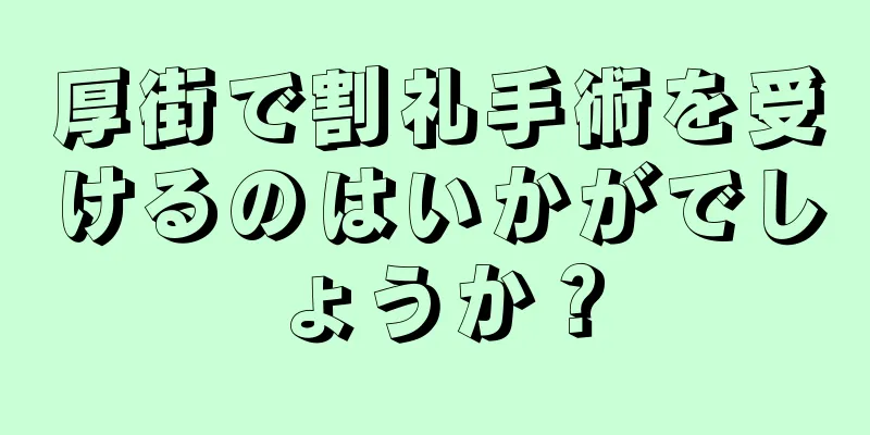 厚街で割礼手術を受けるのはいかがでしょうか？