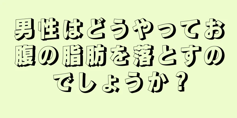 男性はどうやってお腹の脂肪を落とすのでしょうか？