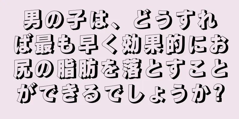 男の子は、どうすれば最も早く効果的にお尻の脂肪を落とすことができるでしょうか?