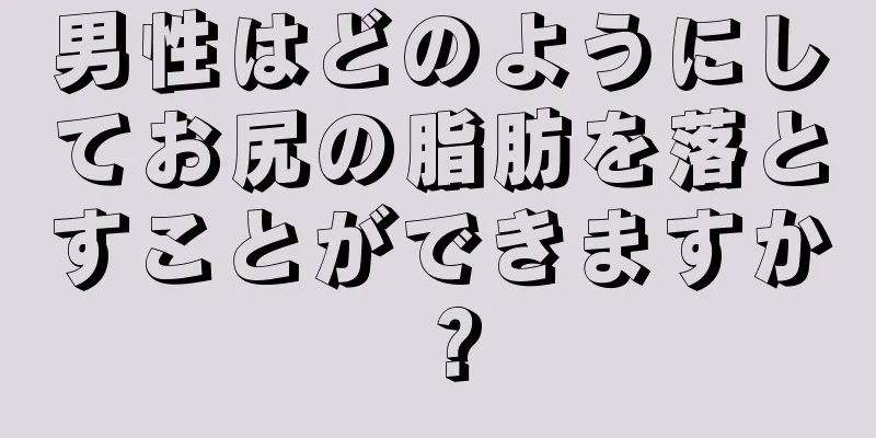 男性はどのようにしてお尻の脂肪を落とすことができますか？