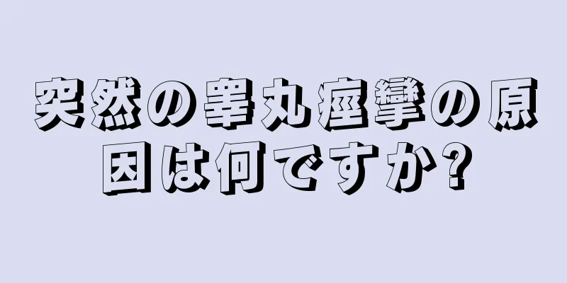 突然の睾丸痙攣の原因は何ですか?