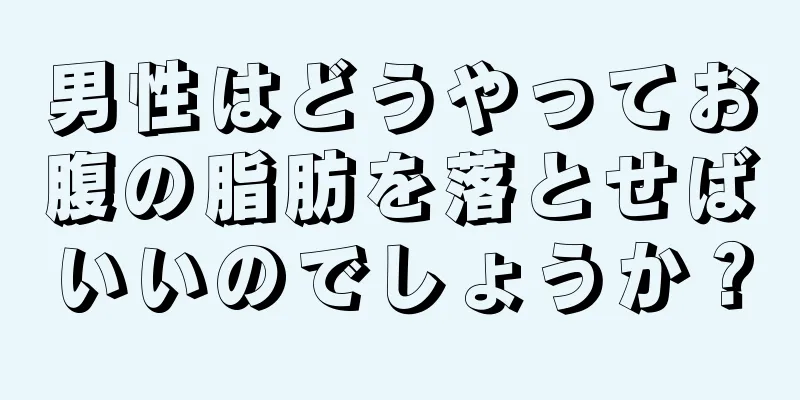 男性はどうやってお腹の脂肪を落とせばいいのでしょうか？