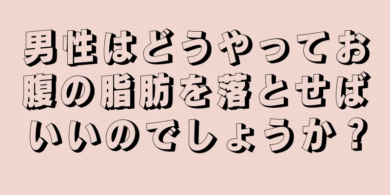 男性はどうやってお腹の脂肪を落とせばいいのでしょうか？