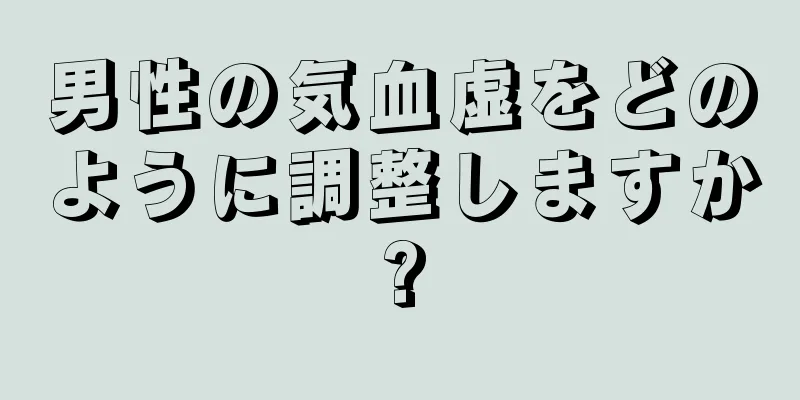 男性の気血虚をどのように調整しますか?