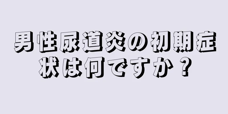 男性尿道炎の初期症状は何ですか？