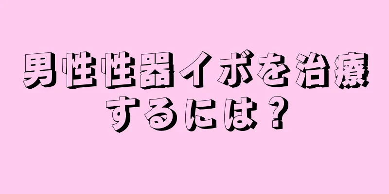 男性性器イボを治療するには？