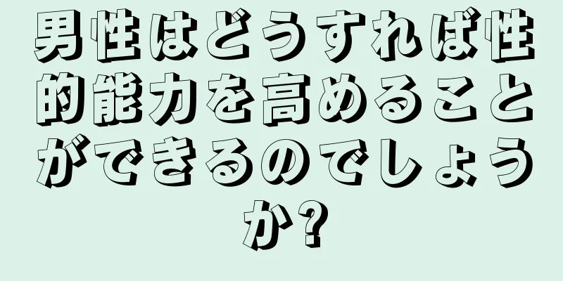 男性はどうすれば性的能力を高めることができるのでしょうか?