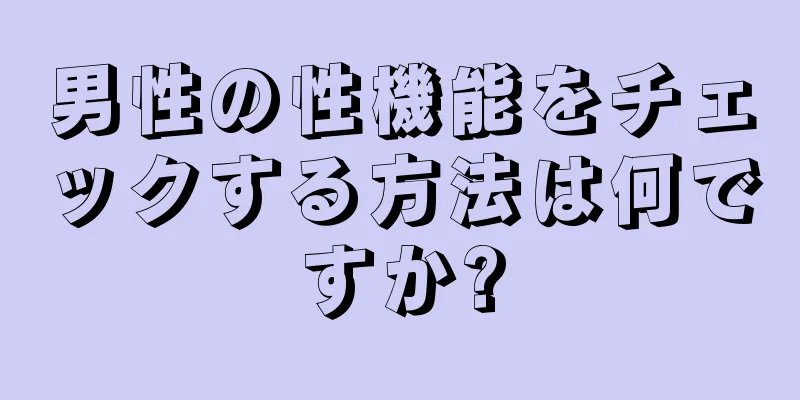 男性の性機能をチェックする方法は何ですか?