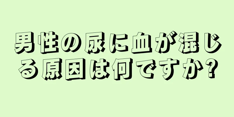男性の尿に血が混じる原因は何ですか?