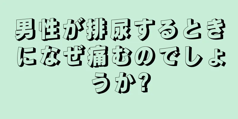 男性が排尿するときになぜ痛むのでしょうか?
