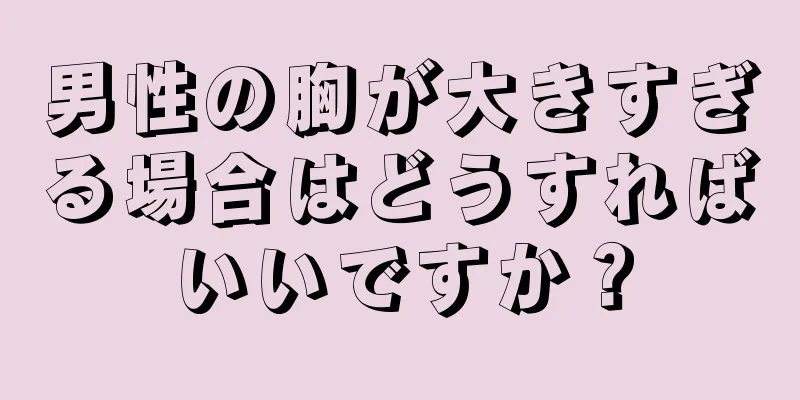 男性の胸が大きすぎる場合はどうすればいいですか？