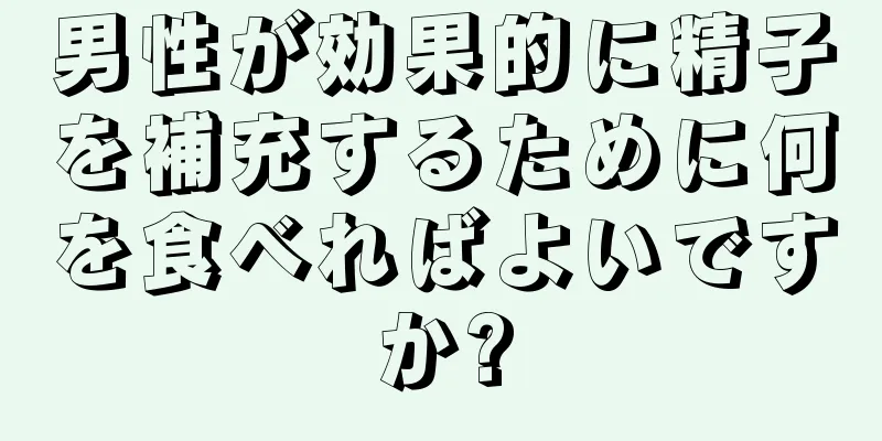 男性が効果的に精子を補充するために何を食べればよいですか?