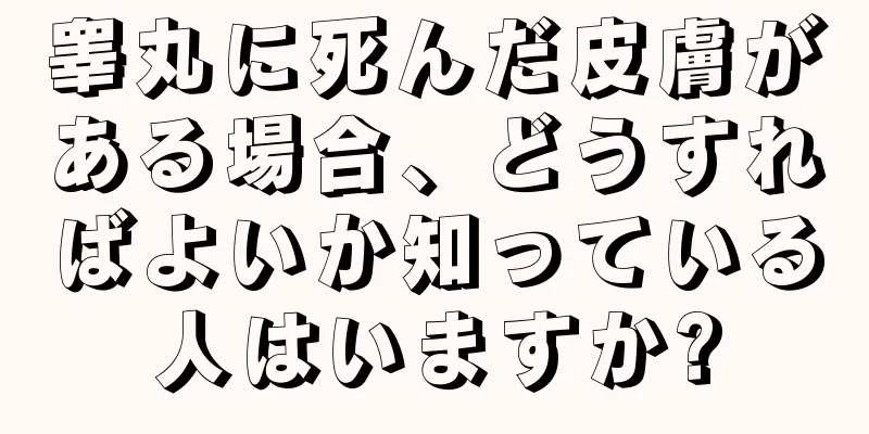睾丸に死んだ皮膚がある場合、どうすればよいか知っている人はいますか?