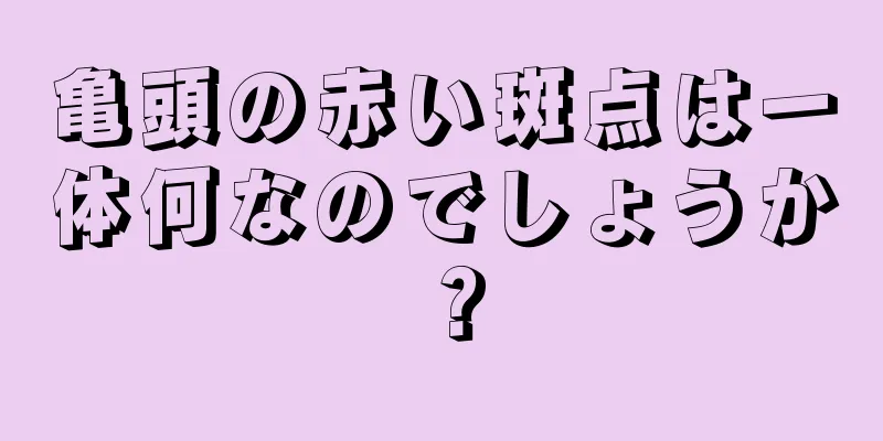 亀頭の赤い斑点は一体何なのでしょうか？