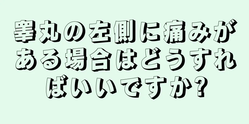 睾丸の左側に痛みがある場合はどうすればいいですか?