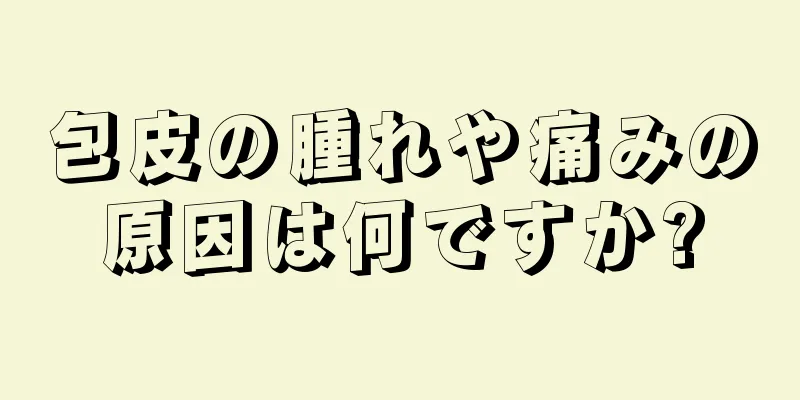包皮の腫れや痛みの原因は何ですか?