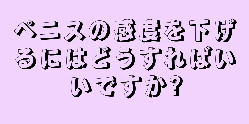ペニスの感度を下げるにはどうすればいいですか?