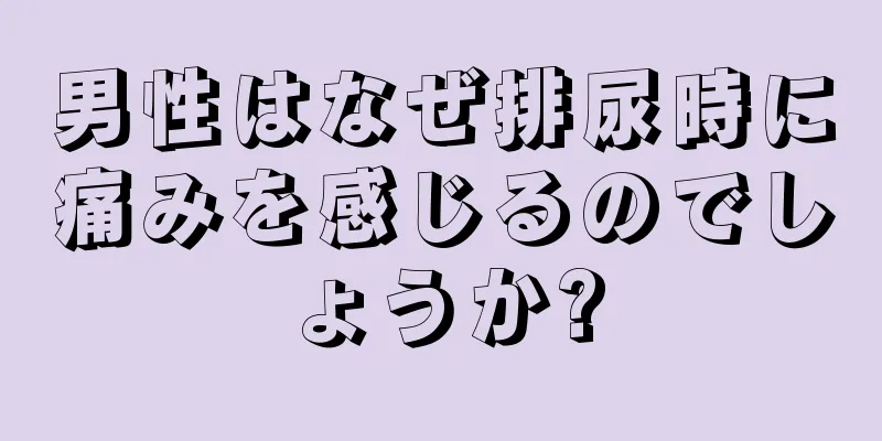 男性はなぜ排尿時に痛みを感じるのでしょうか?