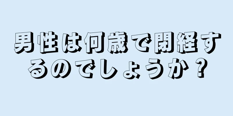 男性は何歳で閉経するのでしょうか？