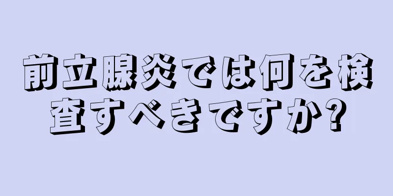 前立腺炎では何を検査すべきですか?