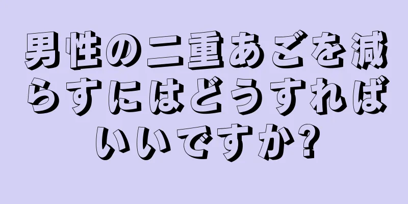 男性の二重あごを減らすにはどうすればいいですか?