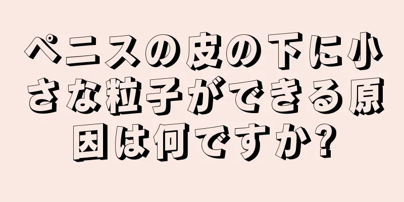 ペニスの皮の下に小さな粒子ができる原因は何ですか?