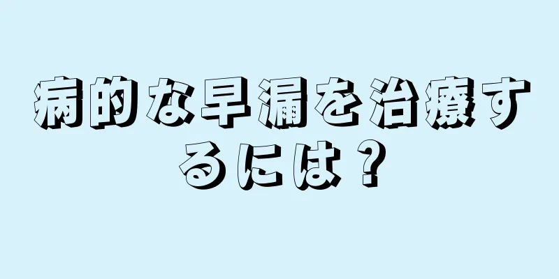 病的な早漏を治療するには？
